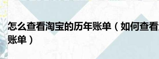 怎么查看淘宝的历年账单（如何查看淘宝消费账单）