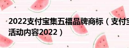 2022支付宝集五福品牌商标（支付宝集五福活动内容2022）