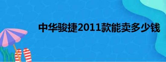 中华骏捷2011款能卖多少钱