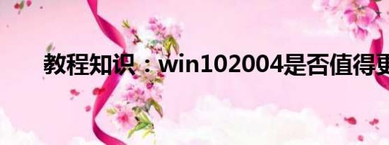 教程知识：win102004是否值得更新