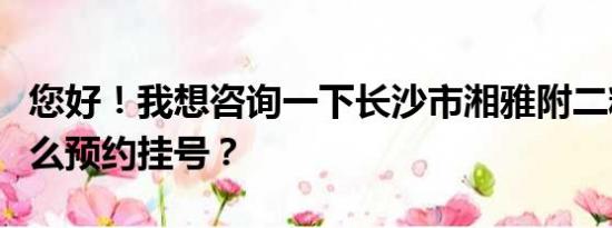 您好！我想咨询一下长沙市湘雅附二精神科怎么预约挂号？