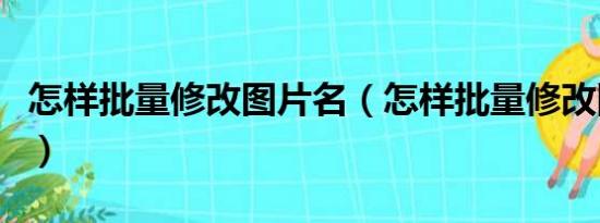 怎样批量修改图片名（怎样批量修改图片名称）