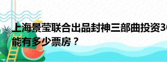 上海景莹联合出品封神三部曲投资30亿预计能有多少票房？