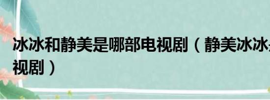 冰冰和静美是哪部电视剧（静美冰冰是什么电视剧）