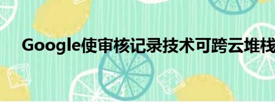 Google使审核记录技术可跨云堆栈使用