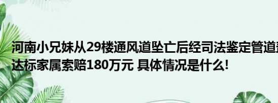 河南小兄妹从29楼通风道坠亡后经司法鉴定管道盖板质量不达标家属索赔180万元 具体情况是什么!