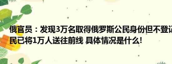 俄官员：发现3万名取得俄罗斯公民身份但不登记兵役的移民已将1万人送往前线 具体情况是什么!