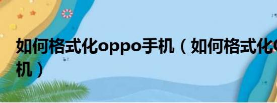 如何格式化oppo手机（如何格式化OPPO手机）