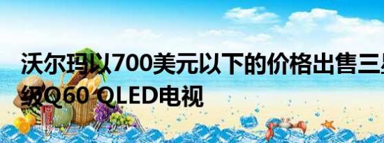 沃尔玛以700美元以下的价格出售三星的入门级Q60 QLED电视