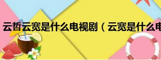 云哲云宽是什么电视剧（云宽是什么电视剧）