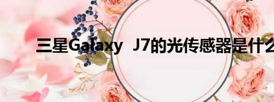 三星Galaxy  J7的光传感器是什么？