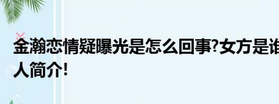 金瀚恋情疑曝光是怎么回事?女方是谁?金瀚个人简介!