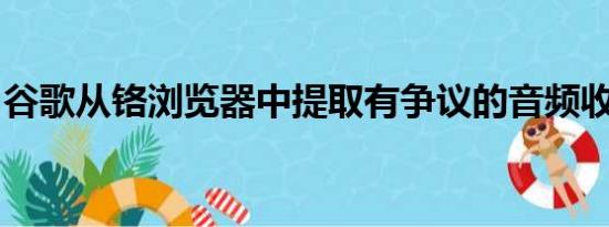 谷歌从铬浏览器中提取有争议的音频收听代码