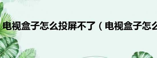 电视盒子怎么投屏不了（电视盒子怎么投屏）