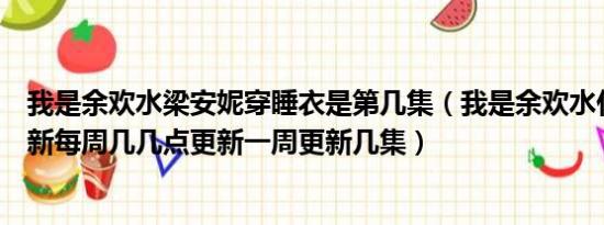 我是余欢水梁安妮穿睡衣是第几集（我是余欢水什么时候更新每周几几点更新一周更新几集）