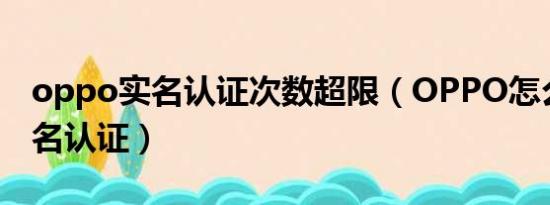 oppo实名认证次数超限（OPPO怎么解除实名认证）