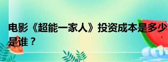 电影《超能一家人》投资成本是多少？出品方是谁？