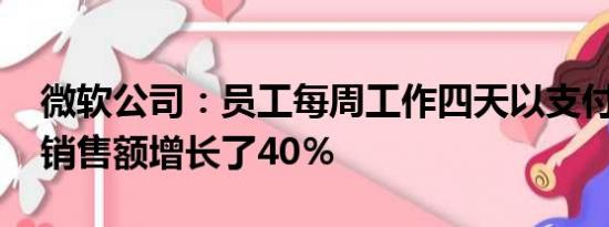 微软公司：员工每周工作四天以支付全薪后 销售额增长了40％