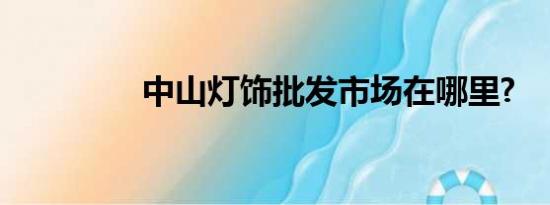 中山灯饰批发市场在哪里?