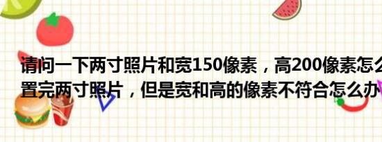 请问一下两寸照片和宽150像素，高200像素怎么设置？设置完两寸照片，但是宽和高的像素不符合怎么办