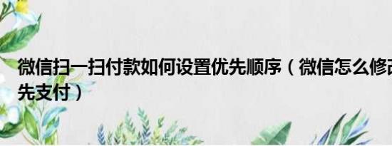 微信扫一扫付款如何设置优先顺序（微信怎么修改扫一扫优先支付）