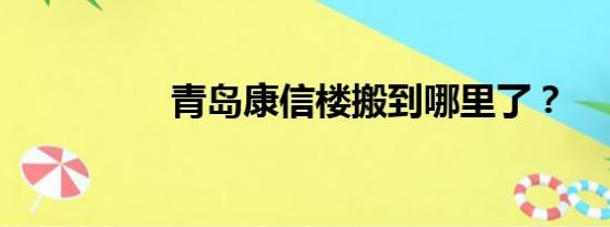 青岛康信楼搬到哪里了？