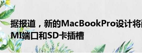 据报道，新的MacBookPro设计将配备HDMI端口和SD卡插槽