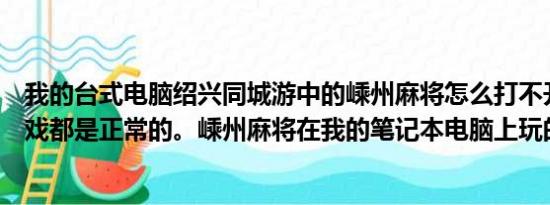 我的台式电脑绍兴同城游中的嵊州麻将怎么打不开？其他游戏都是正常的。嵊州麻将在我的笔记本电脑上玩的了