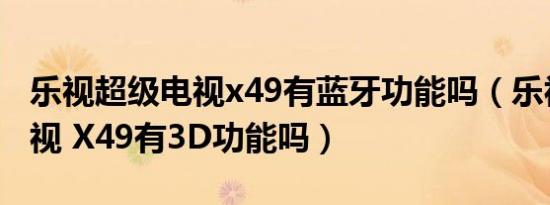 乐视超级电视x49有蓝牙功能吗（乐视超级电视 X49有3D功能吗）