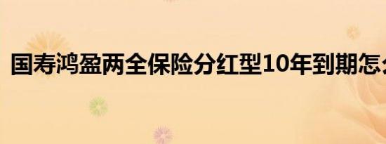 国寿鸿盈两全保险分红型10年到期怎么领取