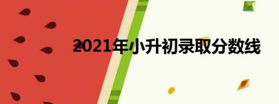 2021年小升初录取分数线