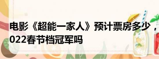 电影《超能一家人》预计票房多少，能斩获2022春节档冠军吗