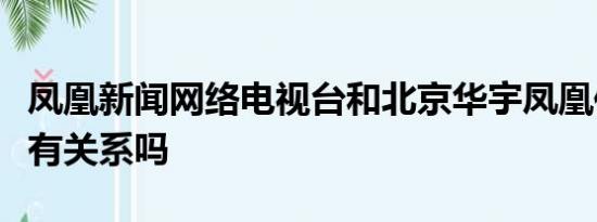 凤凰新闻网络电视台和北京华宇凤凰传媒中心有关系吗