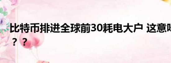 比特币排进全球前30耗电大户 这意味着什么？？