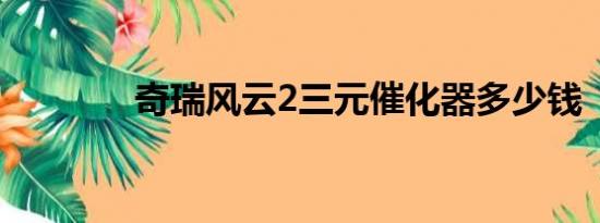 奇瑞风云2三元催化器多少钱