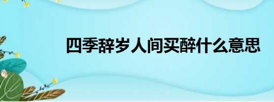 四季辞岁人间买醉什么意思