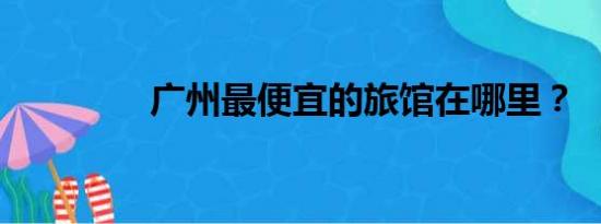 广州最便宜的旅馆在哪里？