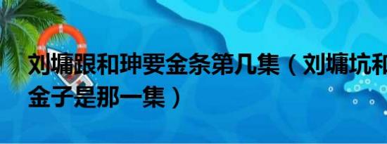 刘墉跟和珅要金条第几集（刘墉坑和坤20箱金子是那一集）