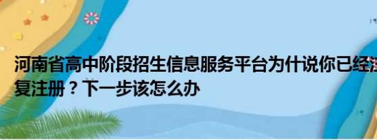 河南省高中阶段招生信息服务平台为什说你已经注册,不能重复注册？下一步该怎么办