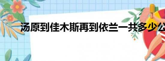 汤原到佳木斯再到依兰一共多少公里