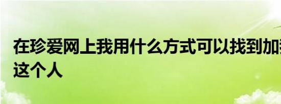 在珍爱网上我用什么方式可以找到加我微信的这个人