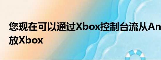 您现在可以通过Xbox控制台流从Android播放Xbox