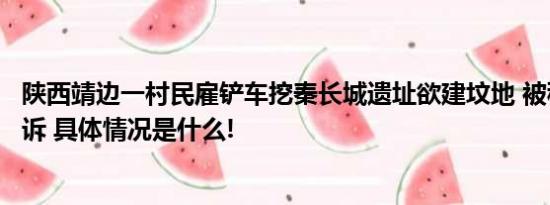 陕西靖边一村民雇铲车挖秦长城遗址欲建坟地 被移送审查起诉 具体情况是什么!