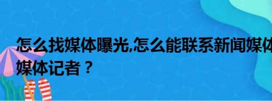 怎么找媒体曝光,怎么能联系新闻媒体,如何找媒体记者？