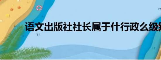 语文出版社社长属于什行政么级别