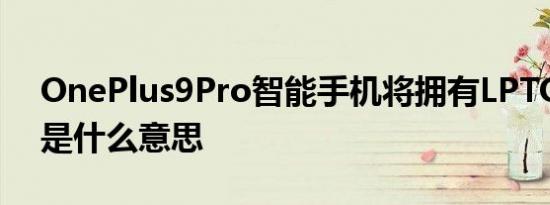 OnePlus9Pro智能手机将拥有LPTO显示屏是什么意思