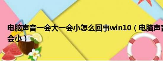 电脑声音一会大一会小怎么回事win10（电脑声音一会大一会小）