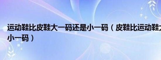 运动鞋比皮鞋大一码还是小一码（皮鞋比运动鞋大一码还是小一码）