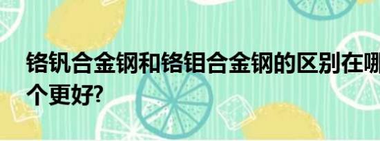 铬钒合金钢和铬钼合金钢的区别在哪,硬度哪个更好?