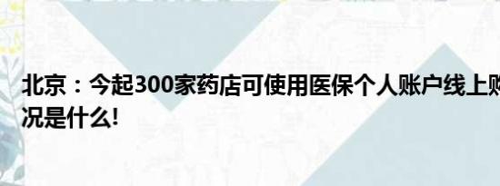 北京：今起300家药店可使用医保个人账户线上购药 具体情况是什么!